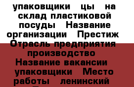 упаковщики ( цы ) на склад пластиковой посуды › Название организации ­ Престиж › Отрасль предприятия ­ производство › Название вакансии ­ упаковщики › Место работы ­ ленинский › Подчинение ­ кладовщик › Минимальный оклад ­ 1 400 › Максимальный оклад ­ 1 600 › Возраст от ­ 17 › Возраст до ­ 60 - Омская обл., Омск г. Работа » Вакансии   